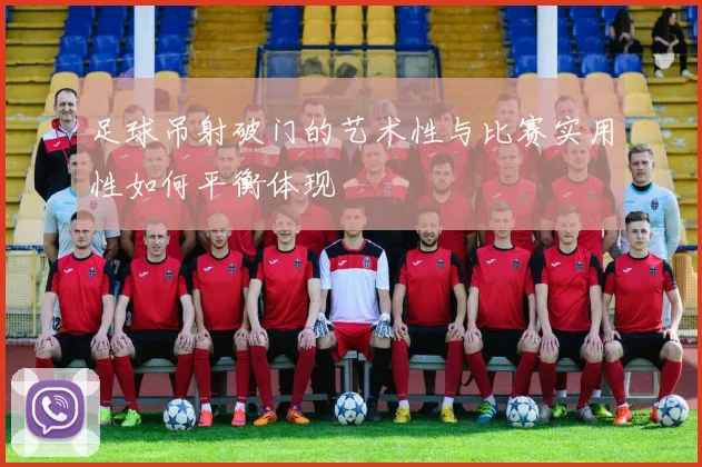 足球吊射破门的艺术性与比赛实用性如何平衡体现