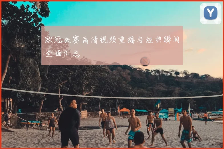 欧冠决赛高清视频重播与经典瞬间全面汇总