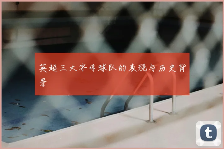 英超三大字母球队的表现与历史背景