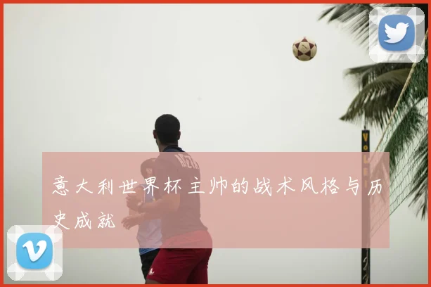 意大利世界杯主帅的战术风格与历史成就