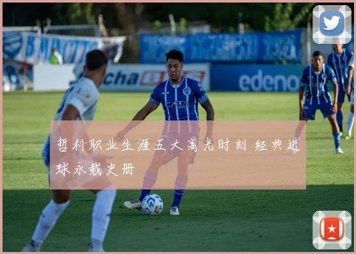 哲科职业生涯五大高光时刻 经典进球永载史册