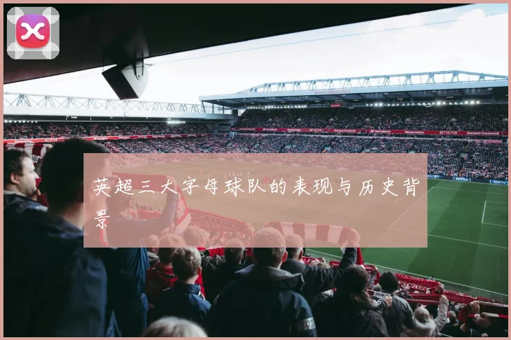 英超三大字母球队的表现与历史背景