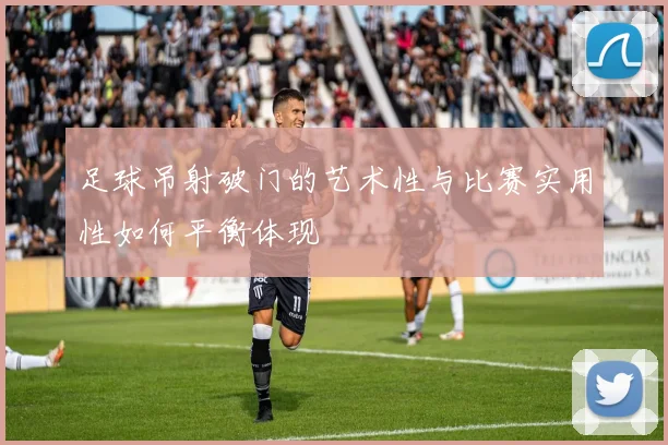 足球吊射破门的艺术性与比赛实用性如何平衡体现