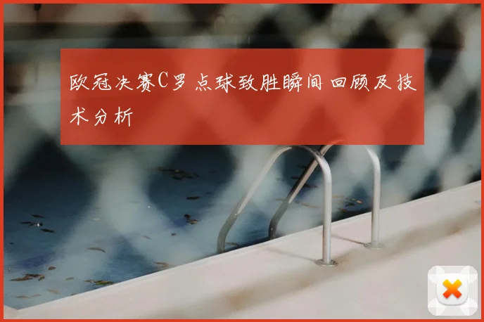 欧冠决赛C罗点球致胜瞬间回顾及技术分析
