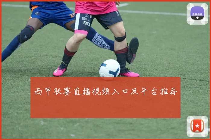 西甲联赛直播视频入口及平台推荐
