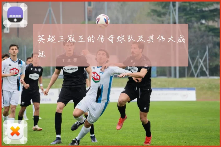 英超三冠王的传奇球队及其伟大成就